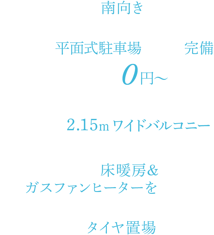 全戸南向き 敷地内に平面式駐車場全戸分完備 0円〜 奥行最大約2.15ｍワイドバルコニー 全戸床暖房採用 建物内にタイヤ置き場設置