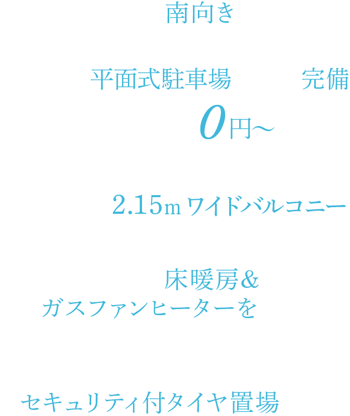 全戸南向き 敷地内に平面式駐車場全戸分完備 0円〜 奥行最大約2.15ｍワイドバルコニー 全戸床暖房採用 建物内にセキュリティ付タイヤ置き場設置